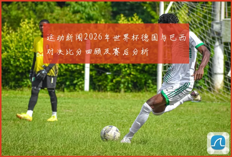 运动新闻2026年世界杯德国与巴西对决比分回顾及赛后分析