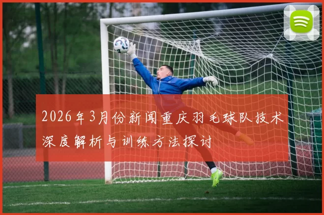 2026年3月份新闻重庆羽毛球队技术深度解析与训练方法探讨